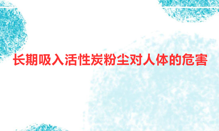 长期吸入活性炭粉尘对人体的危害