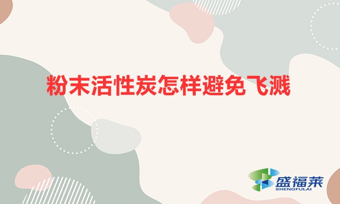 粉末活性炭怎样避免飞溅(解决粉状活性炭粉尘漫天飞的方法)