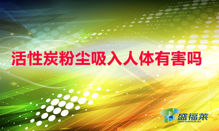 活性炭粉尘吸入人体有害吗（活性炭粉尘的危害）