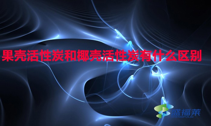 果壳活性炭和椰壳活性炭有什么区别（果壳活性炭与椰壳活性炭有哪些不同）