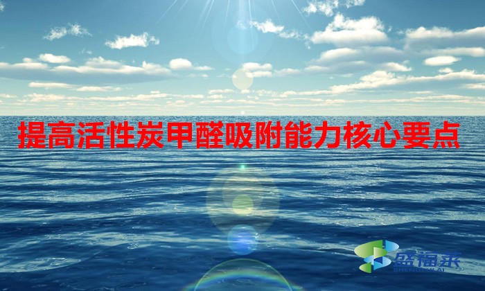 提高活性炭甲醛吸附能力核心要点（活性炭除甲醛如何提升使用寿命）