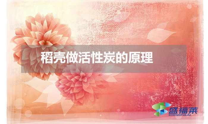 稻壳做活性炭的原理（稻壳做活性炭的方法）