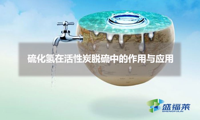 硫化氢在活性炭脱硫中的作用与应用（活性炭脱硫原理）