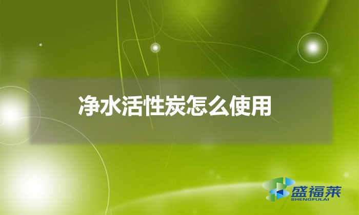 净水活性炭怎么使用（净水活性炭使用方法）