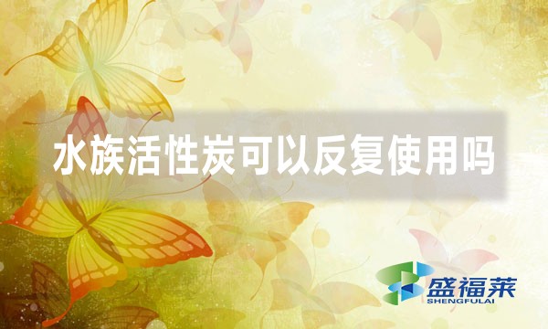 水族活性炭可以反复使用吗（水族活性炭怎么用）