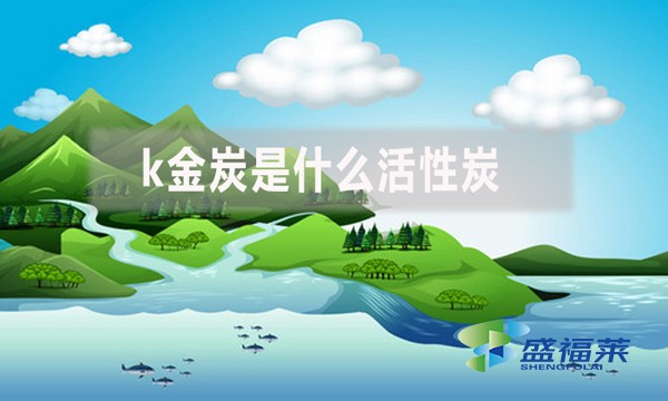 k金炭是什么活性炭(k金炭的特点和应用)