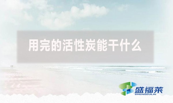 用完的活性炭能干什么？具体介绍一下！