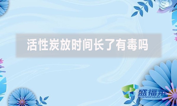 活性炭放时间长了有毒吗？