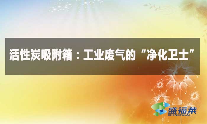 活性炭吸附箱：工业废气的“净化卫士”
